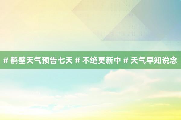 # 鹤壁天气预告七天 # 不绝更新中 # 天气早知说念