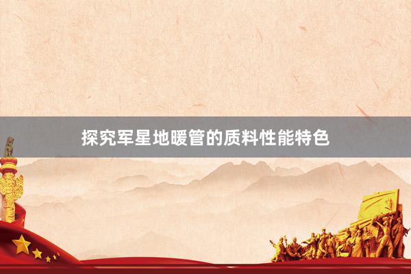 探究军星地暖管的质料性能特色