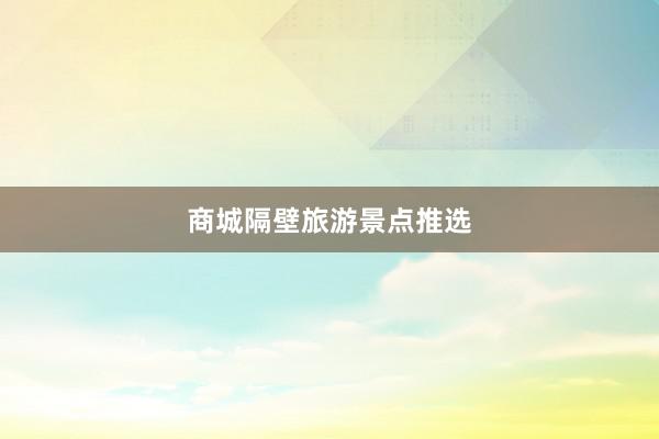 商城隔壁旅游景点推选