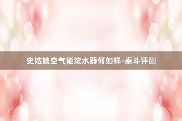 史姑娘空气能滚水器何如样-泰斗评测