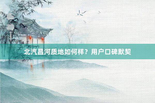 北汽昌河质地如何样？用户口碑默契