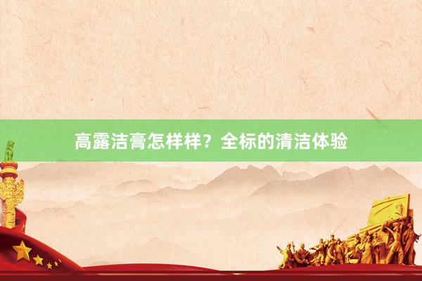 高露洁膏怎样样?全标的清洁体验