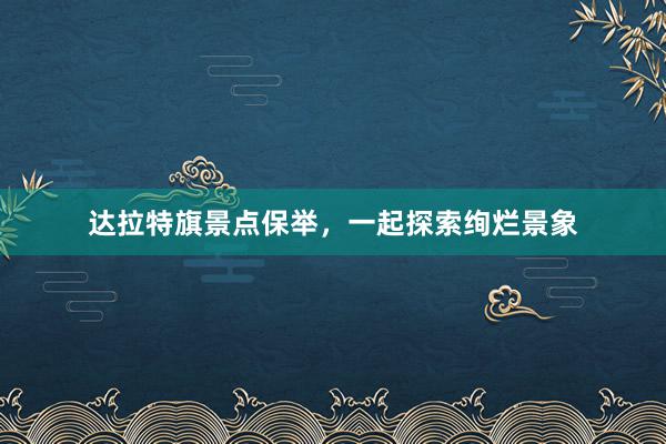 达拉特旗景点保举,一起探索绚烂景象