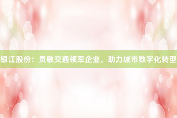 银江股份：灵敏交通领军企业，助力城市数字化转型