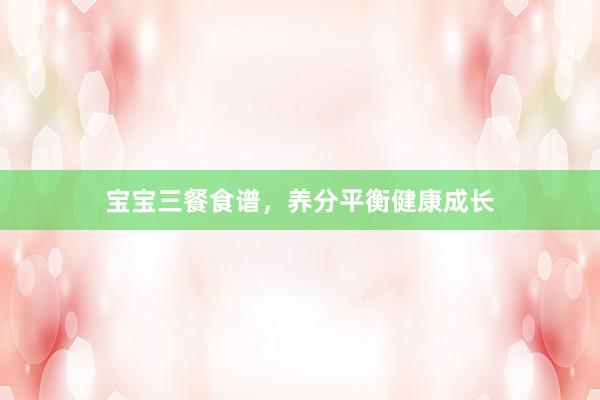 宝宝三餐食谱,养分平衡健康成长