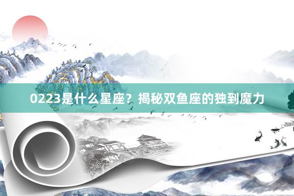 0223是什么星座?揭秘双鱼座的独到魔力