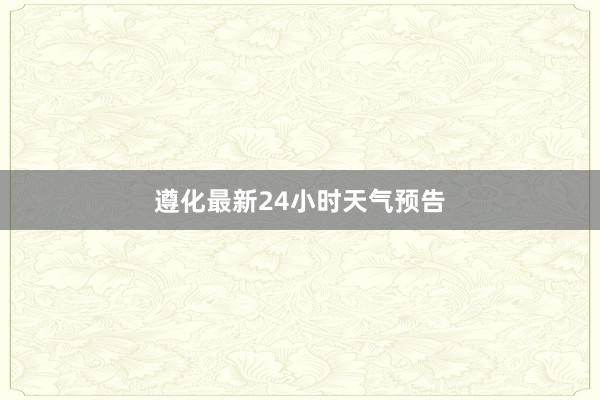 遵化最新24小时天气预告