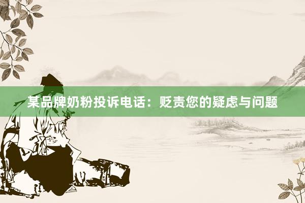 某品牌奶粉投诉电话:贬责您的疑虑与问题