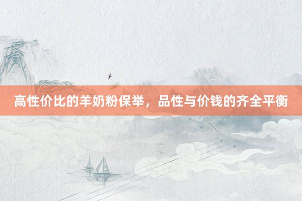 高性价比的羊奶粉保举,品性与价钱的齐全平衡